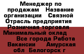 Менеджер по продажам › Название организации ­ Связной › Отрасль предприятия ­ Розничная торговля › Минимальный оклад ­ 28 000 - Все города Работа » Вакансии   . Амурская обл.,Белогорск г.